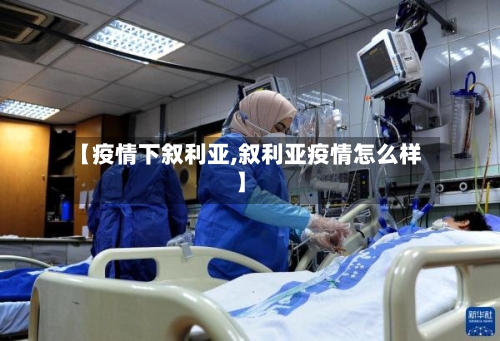 【疫情下叙利亚,叙利亚疫情怎么样】