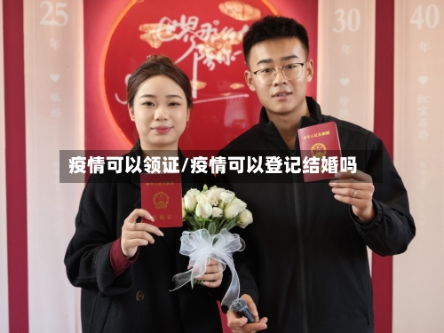 疫情可以领证/疫情可以登记结婚吗-第3张图片