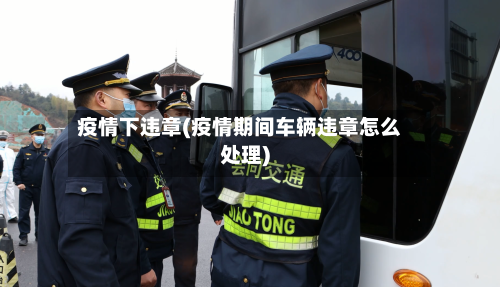 疫情下违章(疫情期间车辆违章怎么处理)-第2张图片