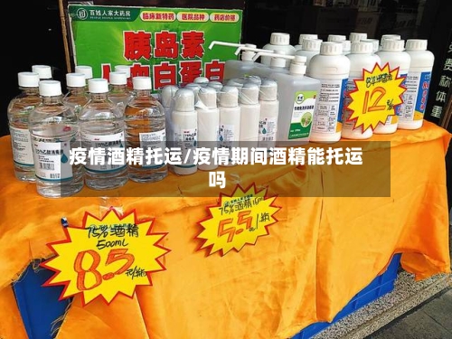 疫情酒精托运/疫情期间酒精能托运吗
