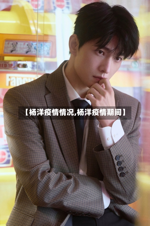 【杨洋疫情情况,杨洋疫情期间】-第2张图片