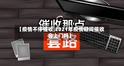 【疫情不停催收,2021年疫情期间催收会上门吗】