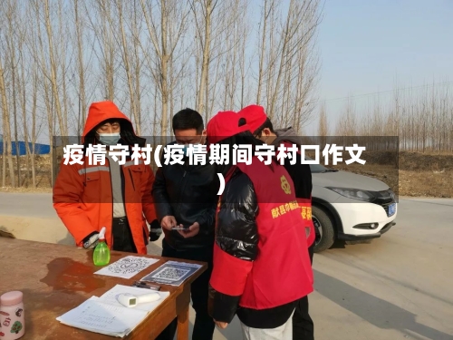 疫情守村(疫情期间守村口作文)-第2张图片