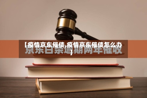 【疫情京东催债,疫情京东催债怎么办】