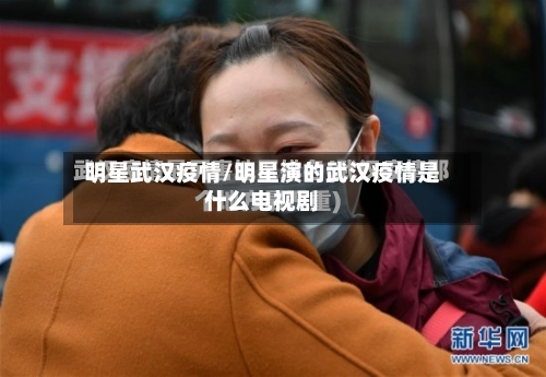 明星武汉疫情/明星演的武汉疫情是什么电视剧