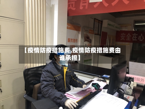 【疫情防疫措施费,疫情防疫措施费由谁承担】