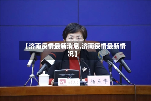【济南疫情最新消息,济南疫情最新情况】
