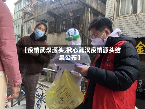【疫情武汉源头,揪心武汉疫情源头结果公布】-第3张图片