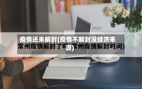 疫情还未解封(疫情不解封没经济来源)
