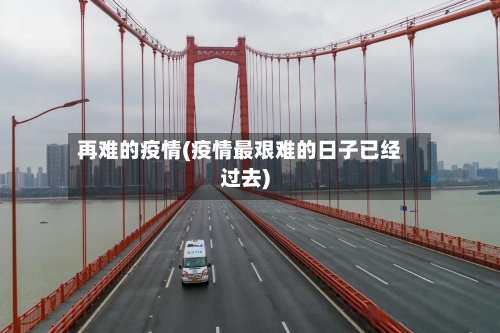 再难的疫情(疫情最艰难的日子已经过去)
