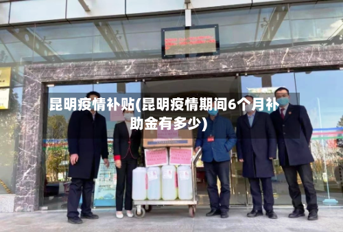昆明疫情补贴(昆明疫情期间6个月补助金有多少)