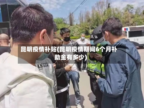 昆明疫情补贴(昆明疫情期间6个月补助金有多少)-第2张图片