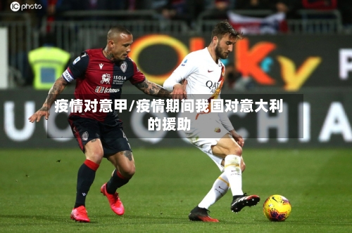疫情对意甲/疫情期间我国对意大利的援助
