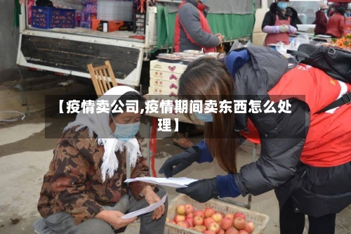 【疫情卖公司,疫情期间卖东西怎么处理】-第3张图片