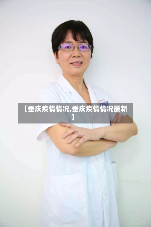 【垂庆疫情情况,垂庆疫情情况最新】