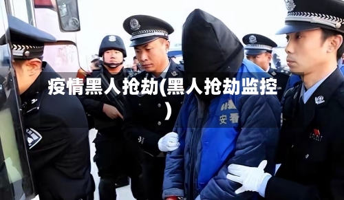 疫情黑人抢劫(黑人抢劫监控)