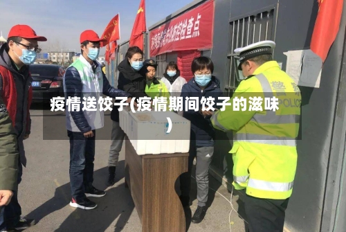 疫情送饺子(疫情期间饺子的滋味)-第3张图片