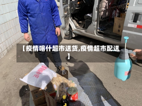 【疫情喀什超市送货,疫情超市配送】