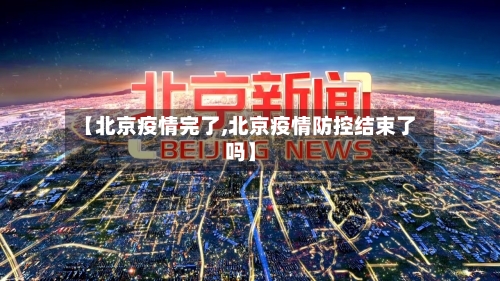 【北京疫情完了,北京疫情防控结束了吗】