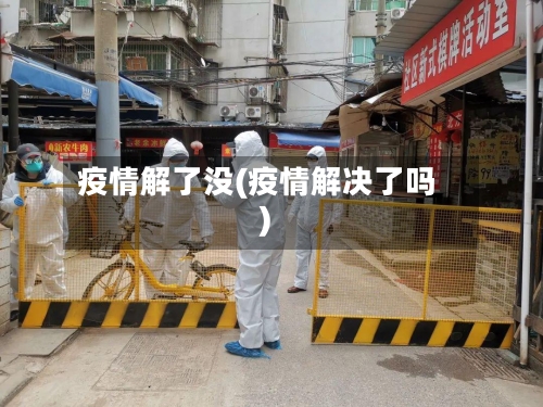 疫情解了没(疫情解决了吗)
