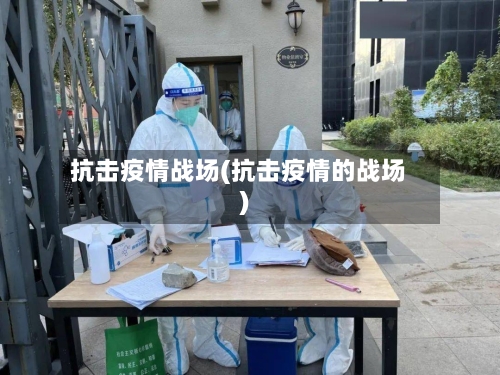 抗击疫情战场(抗击疫情的战场)