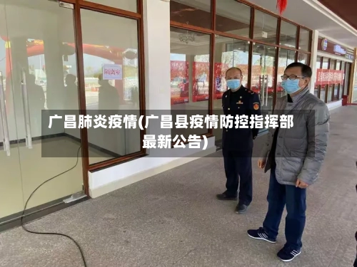 广昌肺炎疫情(广昌县疫情防控指挥部最新公告)