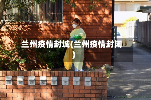 兰州疫情封城(兰州疫情封闭)