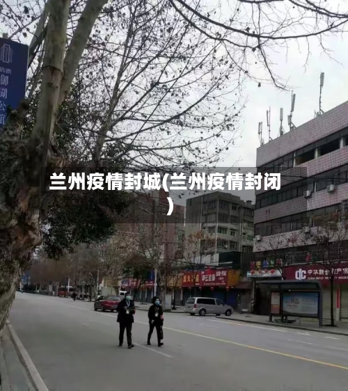 兰州疫情封城(兰州疫情封闭)-第2张图片