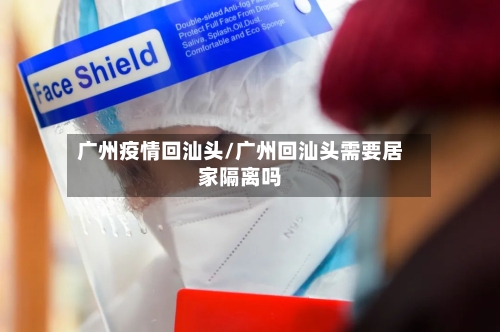 广州疫情回汕头/广州回汕头需要居家隔离吗-第2张图片