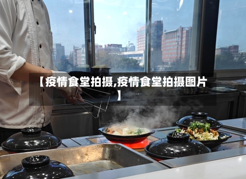【疫情食堂拍摄,疫情食堂拍摄图片】
