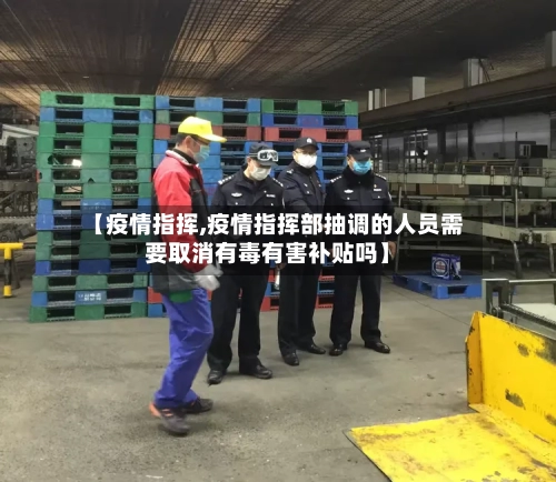 【疫情指挥,疫情指挥部抽调的人员需要取消有毒有害补贴吗】