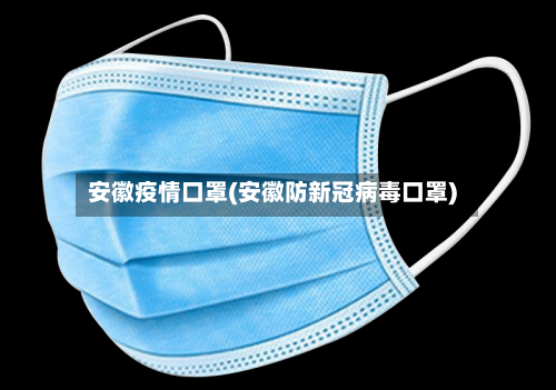 安徽疫情口罩(安徽防新冠病毒口罩)