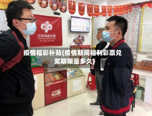 疫情福彩补贴(疫情期间福利彩票兑奖期限是多久)-第2张图片