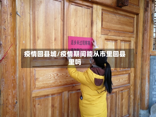 疫情回县城/疫情期间能从市里回县里吗