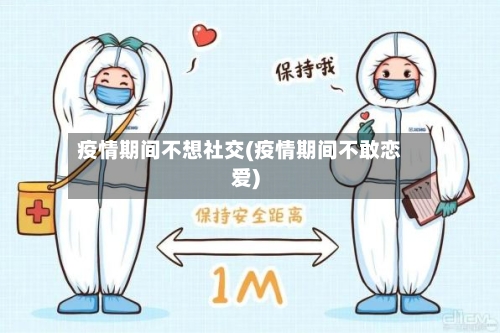 疫情期间不想社交(疫情期间不敢恋爱)