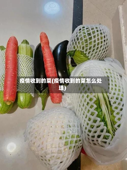 疫情收到的菜(疫情收到的菜怎么处理)