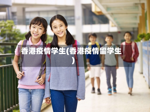香港疫情学生(香港疫情留学生)