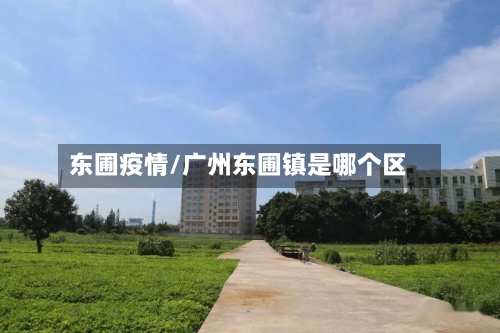 东圃疫情/广州东圃镇是哪个区