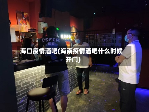 海口疫情酒吧(海南疫情酒吧什么时候开门)