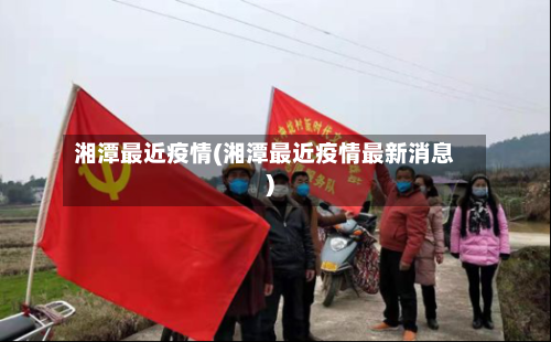 湘潭最近疫情(湘潭最近疫情最新消息)