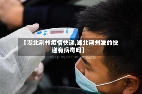 【湖北荆州疫情快递,湖北荆州发的快递有病毒吗】-第2张图片