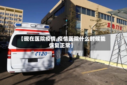 【现在医院疫情,疫情医院什么时候能恢复正常】-第2张图片