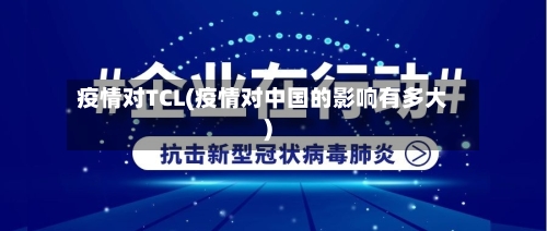 疫情对TCL(疫情对中国的影响有多大)