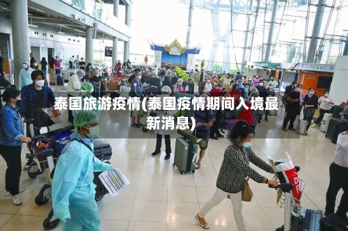泰国旅游疫情(泰国疫情期间入境最新消息)