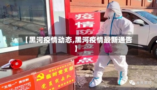 【黑河疫情动态,黑河疫情最新通告】