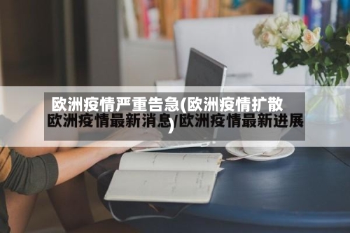 欧洲疫情严重告急(欧洲疫情扩散)