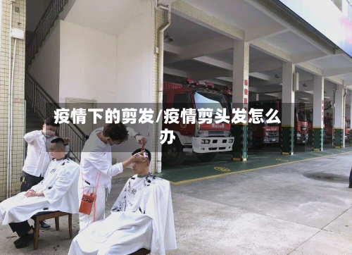 疫情下的剪发/疫情剪头发怎么办