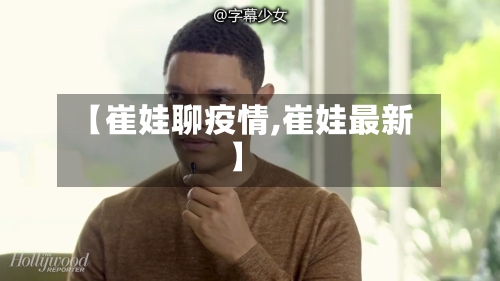 【崔娃聊疫情,崔娃最新】