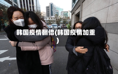 韩国疫情翻倍(韩国疫情加重)