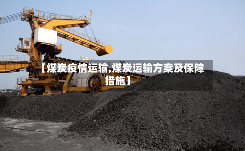 【煤炭疫情运输,煤炭运输方案及保障措施】